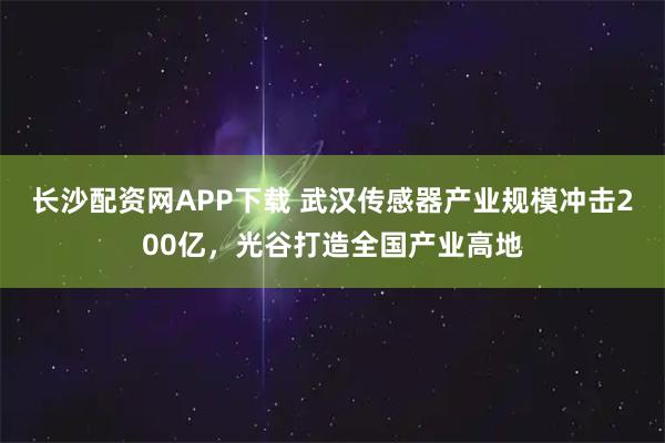长沙配资网APP下载 武汉传感器产业规模冲击200亿，光谷打造全国产业高地