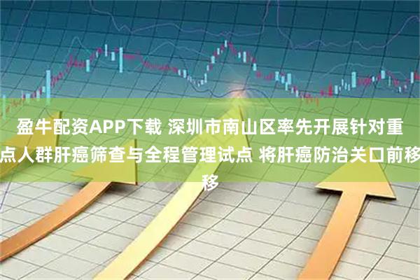 盈牛配资APP下载 深圳市南山区率先开展针对重点人群肝癌筛查与全程管理试点 将肝癌防治关口前移