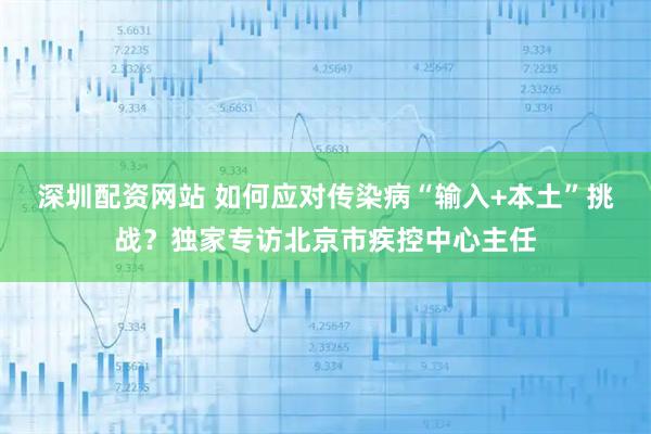 深圳配资网站 如何应对传染病“输入+本土”挑战？独家专访北京市疾控中心主任