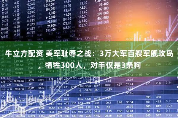 牛立方配资 美军耻辱之战：3万大军百艘军舰攻岛，牺牲300人，对手仅是3条狗