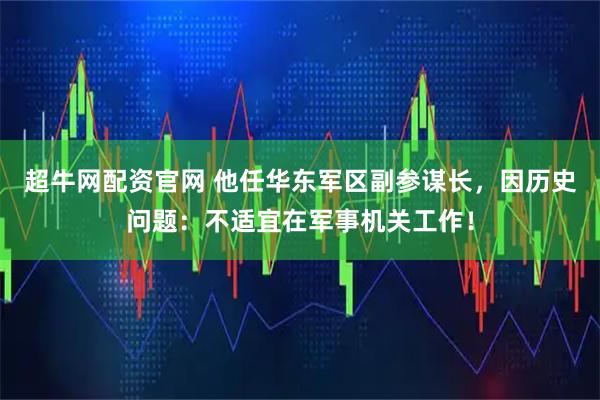 超牛网配资官网 他任华东军区副参谋长,因历史问题:不适宜在军事机关工作!