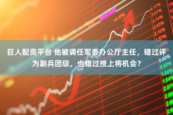 巨人配资平台 他被调任军委办公厅主任，错过评为副兵团级，也错过授上将机会？