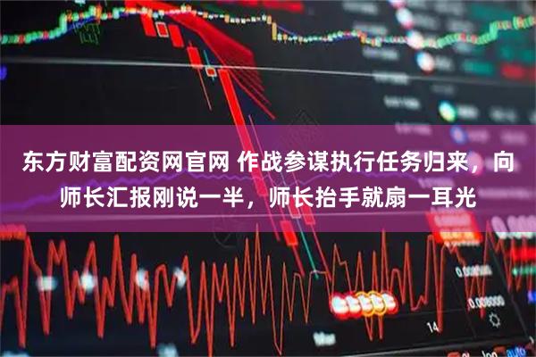 东方财富配资网官网 作战参谋执行任务归来，向师长汇报刚说一半，师长抬手就扇一耳光