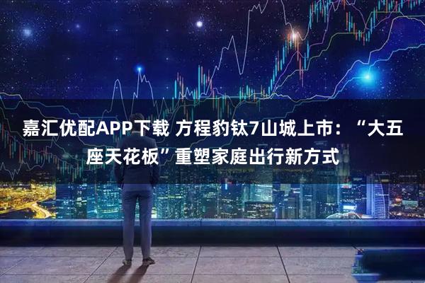 嘉汇优配APP下载 方程豹钛7山城上市：“大五座天花板”重塑家庭出行新方式