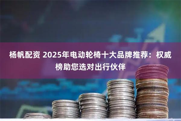 杨帆配资 2025年电动轮椅十大品牌推荐：权威榜助您选对出行伙伴