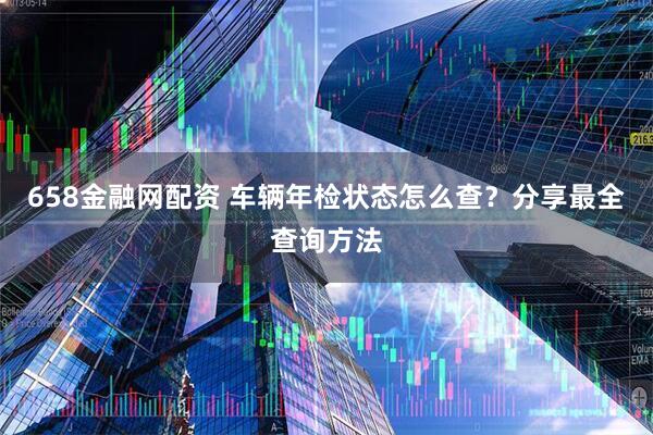 658金融网配资 车辆年检状态怎么查？分享最全查询方法