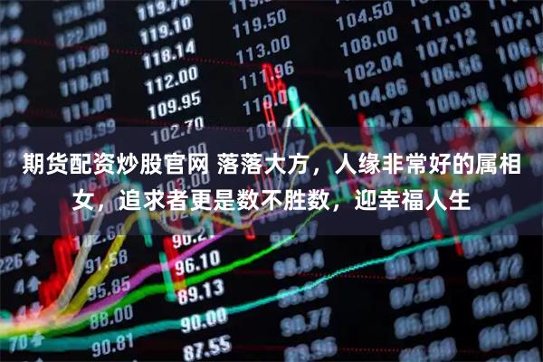期货配资炒股官网 落落大方,人缘非常好的属相女,追求者更是数不胜数,迎幸福人生