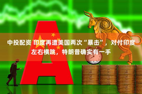 中投配资 印度再遭美国两次“暴击”，对付印度左右横跳，特朗普确实有一手