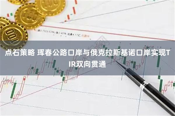 点石策略 珲春公路口岸与俄克拉斯基诺口岸实现TIR双向贯通