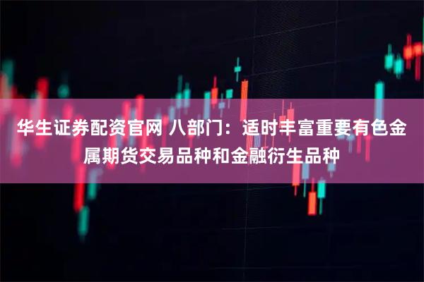 华生证券配资官网 八部门：适时丰富重要有色金属期货交易品种和金融衍生品种