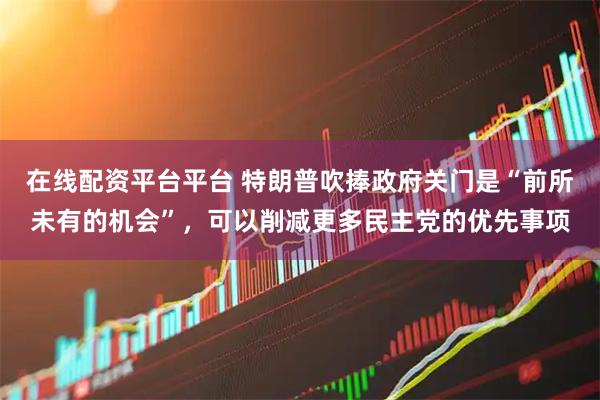 在线配资平台平台 特朗普吹捧政府关门是“前所未有的机会”，可以削减更多民主党的优先事项