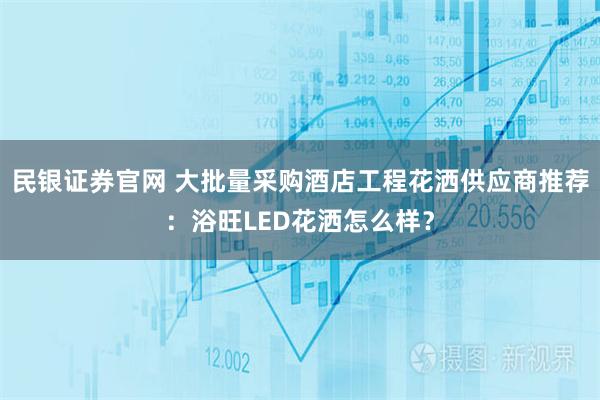 民银证券官网 大批量采购酒店工程花洒供应商推荐：浴旺LED花洒怎么样？