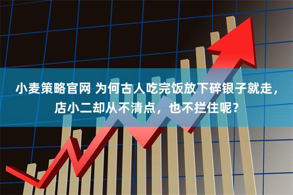 小麦策略官网 为何古人吃完饭放下碎银子就走，店小二却从不清点，也不拦住呢？