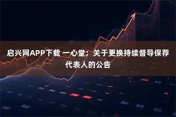 启兴网APP下载 一心堂：关于更换持续督导保荐代表人的公告