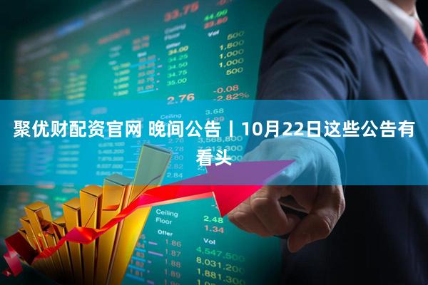聚优财配资官网 晚间公告丨10月22日这些公告有看头
