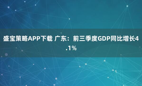 盛宝策略APP下载 广东：前三季度GDP同比增长4.1%
