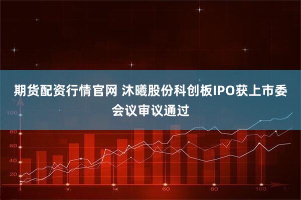 期货配资行情官网 沐曦股份科创板IPO获上市委会议审议通过