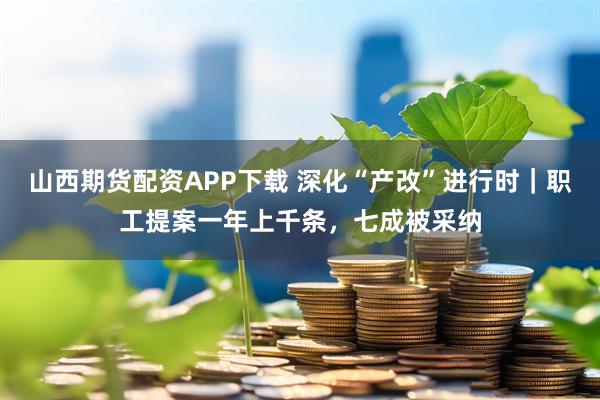 山西期货配资APP下载 深化“产改”进行时|职工提案一年上千条,七成被采纳