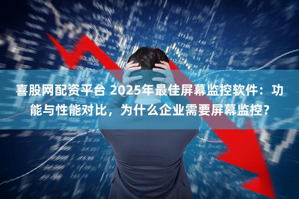 喜股网配资平台 2025年最佳屏幕监控软件:功能与性能对比,为什么企业需要屏幕监控?