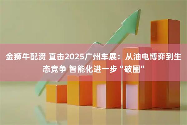 金狮牛配资 直击2025广州车展：从油电博弈到生态竞争 智能化进一步“破圈”