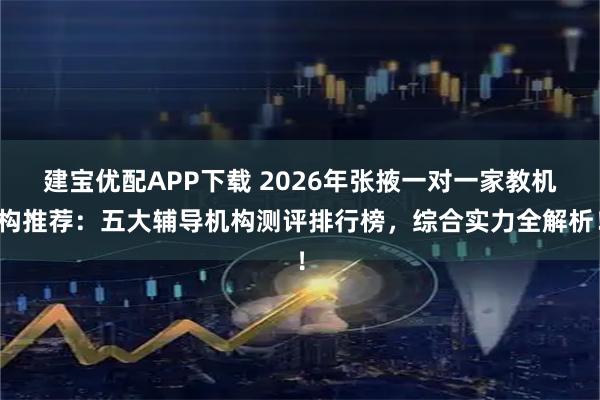 建宝优配APP下载 2026年张掖一对一家教机构推荐：五大辅导机构测评排行榜，综合实力全解析！