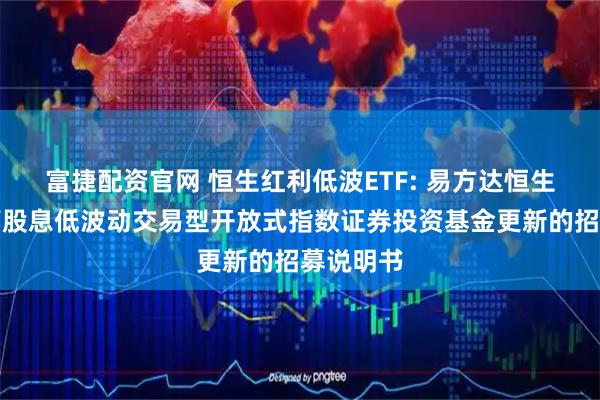 富捷配资官网 恒生红利低波ETF: 易方达恒生港股通高股息低波动交易型开放式指数证券投资基金更新的招募说明书
