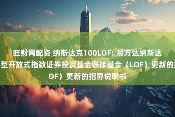 旺财网配资 纳斯达克100LOF: 易方达纳斯达克100交易型开放式指数证券投资基金联接基金（LOF）更新的招募说明书