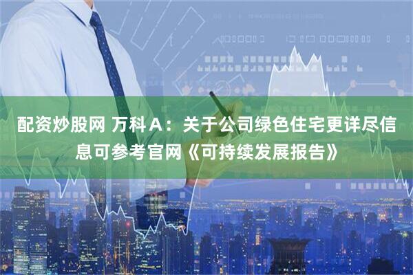 配资炒股网 万科Ａ：关于公司绿色住宅更详尽信息可参考官网《可持续发展报告》