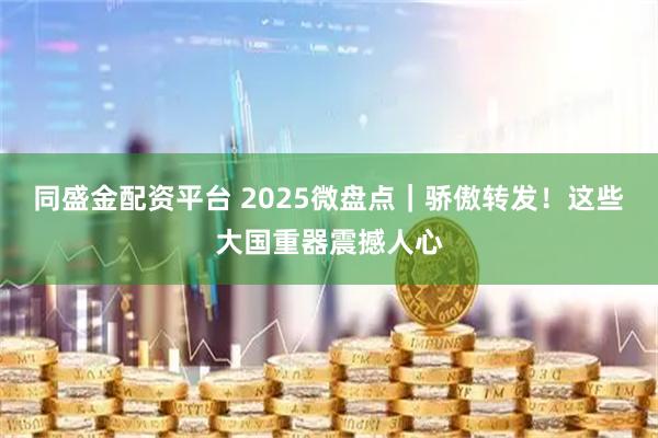 同盛金配资平台 2025微盘点｜骄傲转发！这些大国重器震撼人心