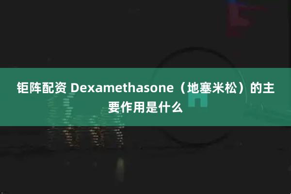钜阵配资 Dexamethasone(地塞米松)的主要作用是什么