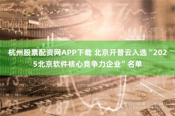 杭州股票配资网APP下载 北京开普云入选“2025北京软件核心竞争力企业”名单