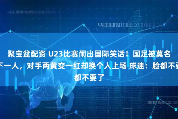 聚宝盆配资 U23比赛闹出国际笑话!国足被莫名罚下一人,对手两黄变一红却换个人上场 球迷:脸都不要了