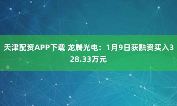 天津配资APP下载 龙腾光电：1月9日获融资买入328.33万元