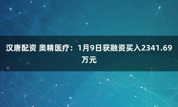 汉唐配资 奥精医疗：1月9日获融资买入2341.69万元