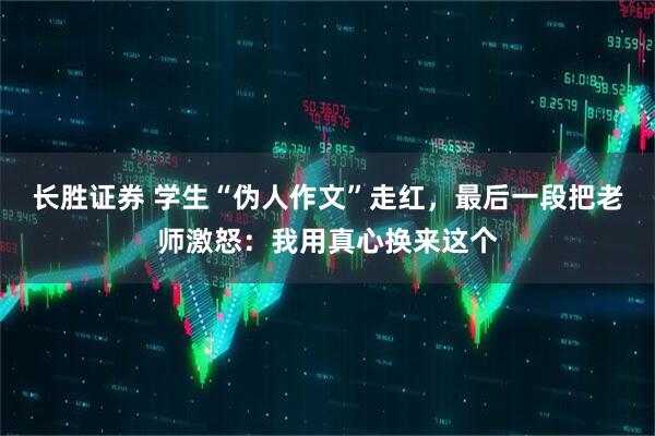 长胜证券 学生“伪人作文”走红，最后一段把老师激怒：我用真心换来这个