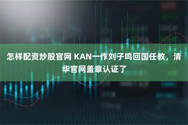 怎样配资炒股官网 KAN一作刘子鸣回国任教，清华官网盖章认证了