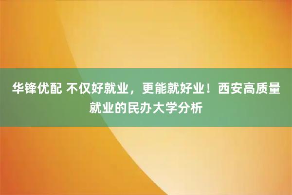 华锋优配 不仅好就业，更能就好业！西安高质量就业的民办大学分析