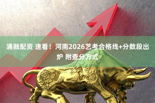 涌融配资 速看！河南2026艺考合格线+分数段出炉 附查分方式