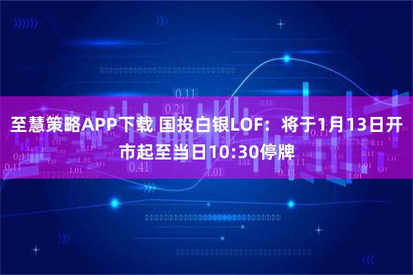至慧策略APP下载 国投白银LOF:将于1月13日开市起至当日10:30停牌