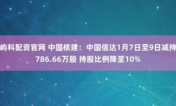 屿科配资官网 中国核建：中国信达1月7日至9日减持786.66万股 持股比例降至10%