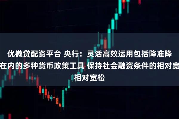 优微贷配资平台 央行：灵活高效运用包括降准降息在内的多种货币政策工具 保持社会融资条件的相对宽松