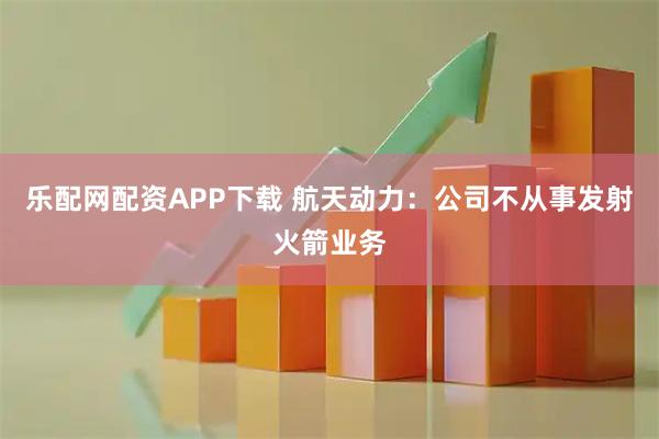 乐配网配资APP下载 航天动力：公司不从事发射火箭业务