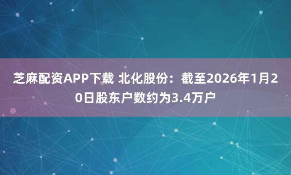 芝麻配资APP下载 北化股份：截至2026年1月20日股东户数约为3.4万户
