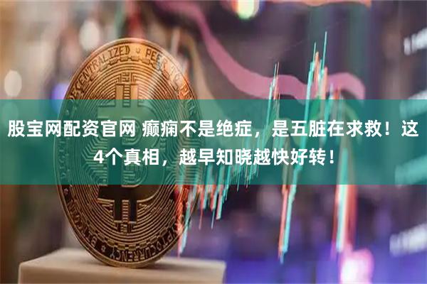 股宝网配资官网 癫痫不是绝症，是五脏在求救！这4个真相，越早知晓越快好转！