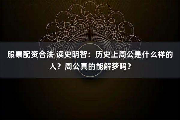股票配资合法 读史明智：历史上周公是什么样的人？周公真的能解梦吗？