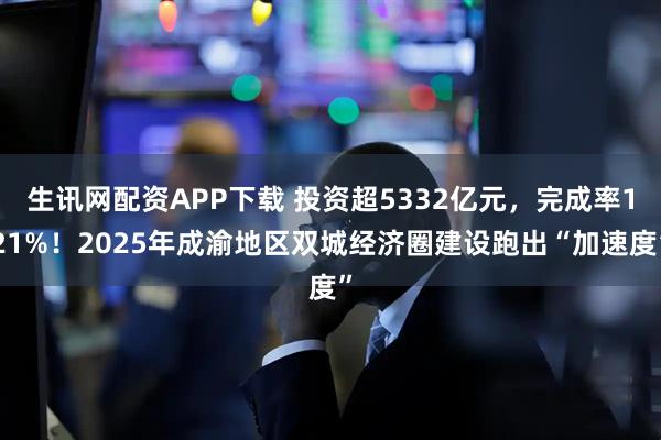 生讯网配资APP下载 投资超5332亿元，完成率121%！2025年成渝地区双城经济圈建设跑出“加速度”