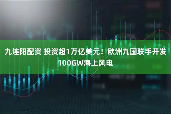 九连阳配资 投资超1万亿美元！欧洲九国联手开发100GW海上风电