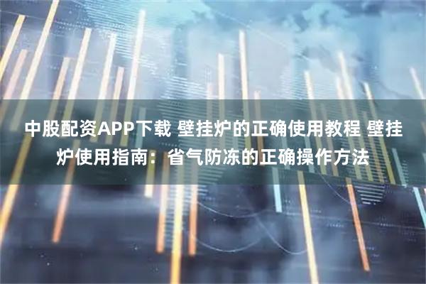 中股配资APP下载 壁挂炉的正确使用教程 壁挂炉使用指南：省气防冻的正确操作方法