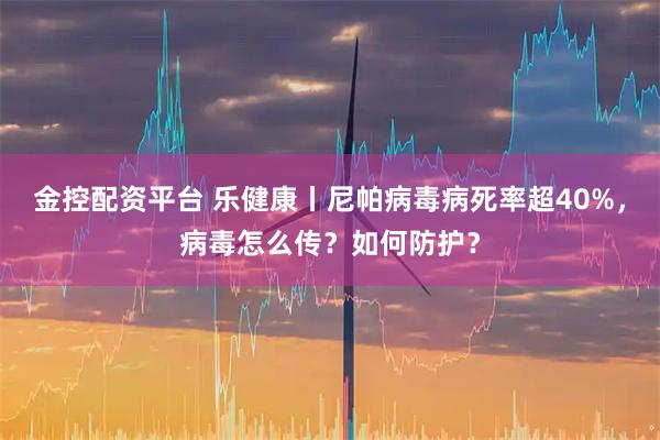 金控配资平台 乐健康丨尼帕病毒病死率超40%，病毒怎么传？如何防护？