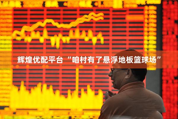 辉煌优配平台 “咱村有了悬浮地板篮球场”